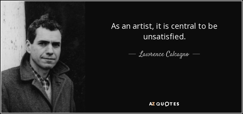 As an artist, it is central to be unsatisfied. - Lawrence Calcagno