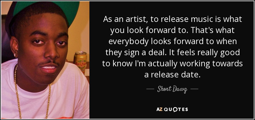 As an artist, to release music is what you look forward to. That's what everybody looks forward to when they sign a deal. It feels really good to know I'm actually working towards a release date. - Short Dawg