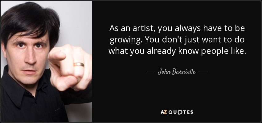 As an artist, you always have to be growing. You don't just want to do what you already know people like. - John Darnielle