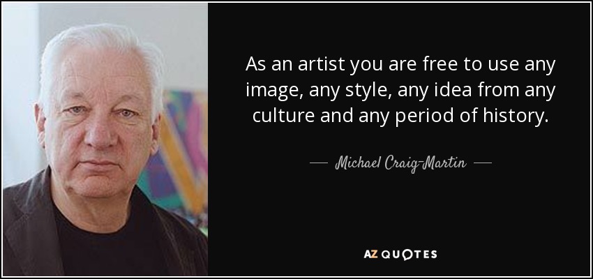 As an artist you are free to use any image, any style, any idea from any culture and any period of history. - Michael Craig-Martin