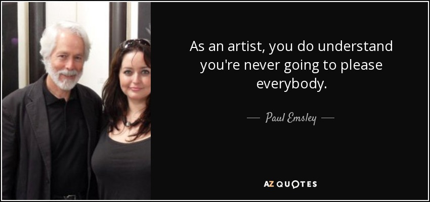 As an artist, you do understand you're never going to please everybody. - Paul Emsley