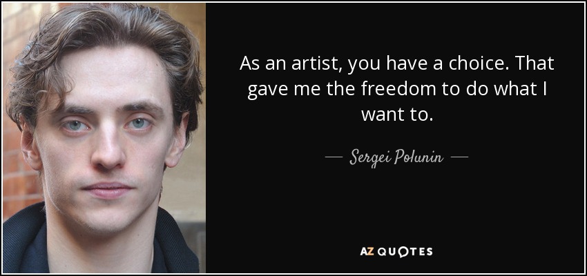 As an artist, you have a choice. That gave me the freedom to do what I want to. - Sergei Polunin