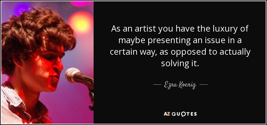 As an artist you have the luxury of maybe presenting an issue in a certain way, as opposed to actually solving it. - Ezra Koenig