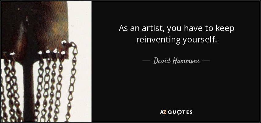 As an artist, you have to keep reinventing yourself. - David Hammons