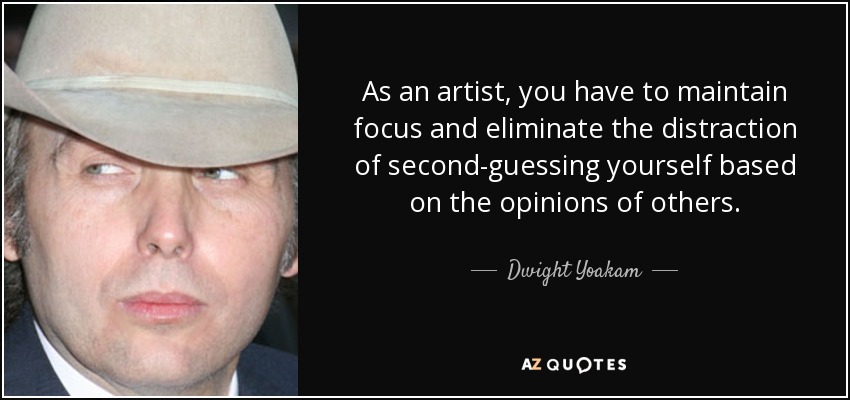 As an artist, you have to maintain focus and eliminate the distraction of second-guessing yourself based on the opinions of others. - Dwight Yoakam