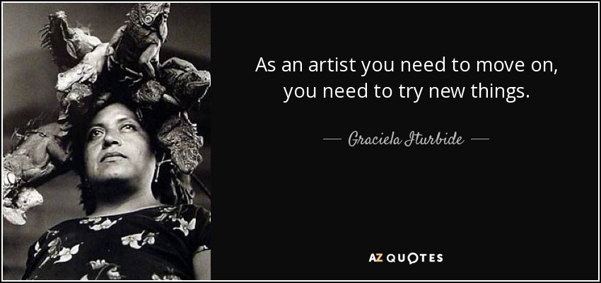 As an artist you need to move on, you need to try new things. - Graciela Iturbide