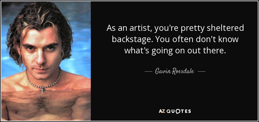 As an artist, you're pretty sheltered backstage. You often don't know what's going on out there. - Gavin Rossdale