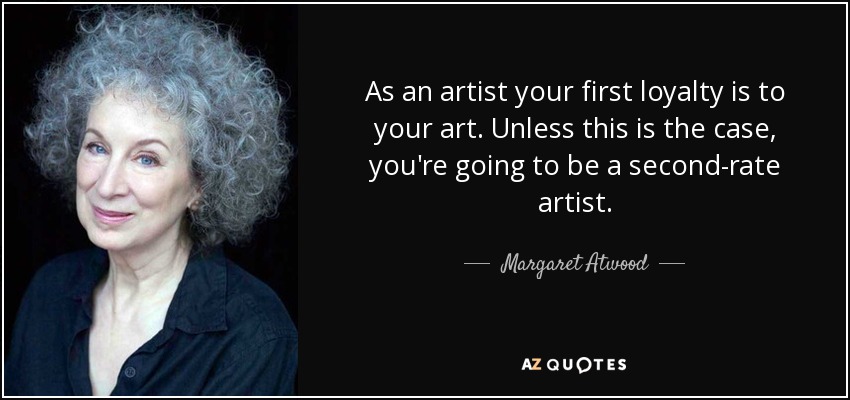 As an artist your first loyalty is to your art. Unless this is the case, you're going to be a second-rate artist. - Margaret Atwood