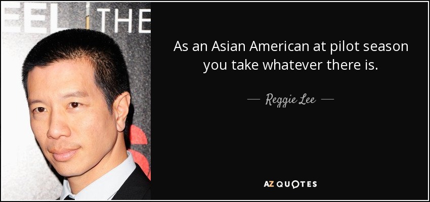 As an Asian American at pilot season you take whatever there is. - Reggie Lee
