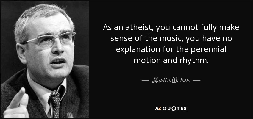 As an atheist, you cannot fully make sense of the music, you have no explanation for the perennial motion and rhythm. - Martin Walser