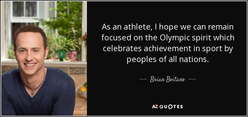 As an athlete, I hope we can remain focused on the Olympic spirit which celebrates achievement in sport by peoples of all nations. - Brian Boitano