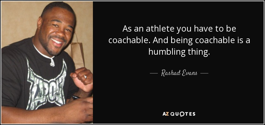 As an athlete you have to be coachable. And being coachable is a humbling thing. - Rashad Evans