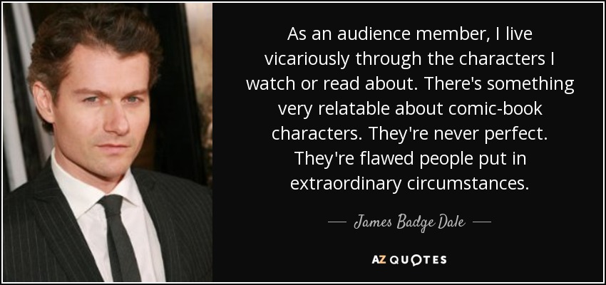 As an audience member, I live vicariously through the characters I watch or read about. There's something very relatable about comic-book characters. They're never perfect. They're flawed people put in extraordinary circumstances. - James Badge Dale