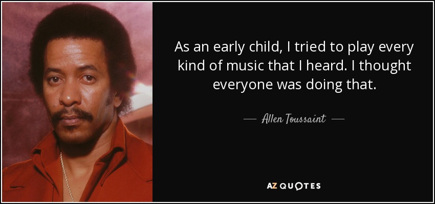 As an early child, I tried to play every kind of music that I heard. I thought everyone was doing that. - Allen Toussaint
