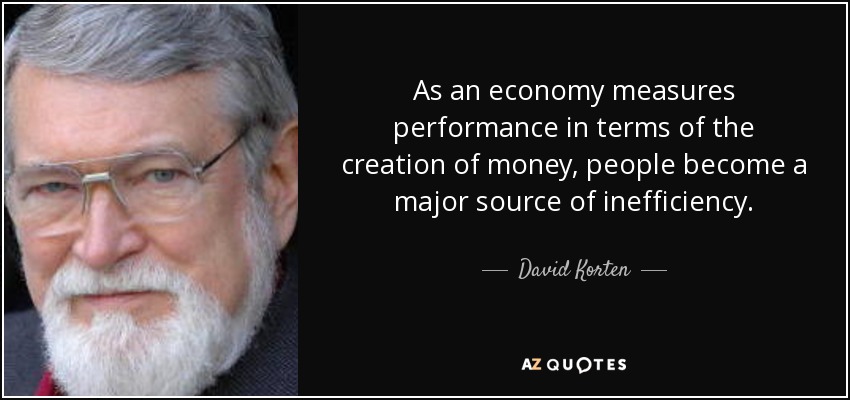 As an economy measures performance in terms of the creation of money, people become a major source of inefficiency. - David Korten
