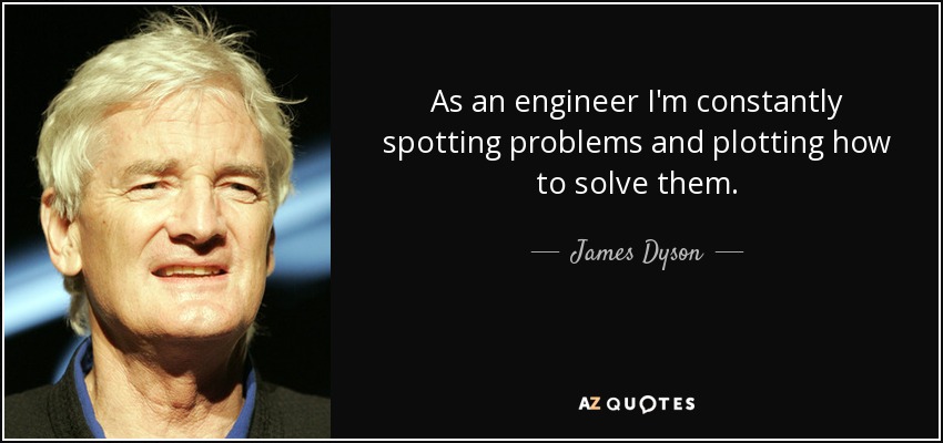 As an engineer I'm constantly spotting problems and plotting how to solve them. - James Dyson