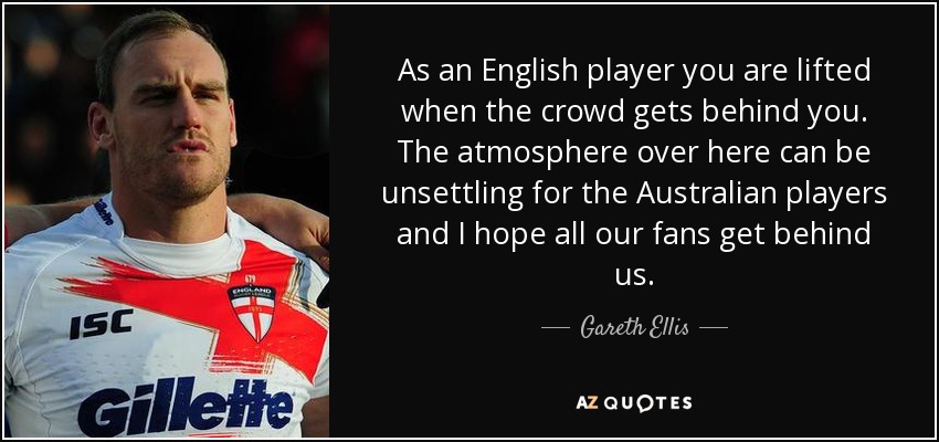 As an English player you are lifted when the crowd gets behind you. The atmosphere over here can be unsettling for the Australian players and I hope all our fans get behind us. - Gareth Ellis