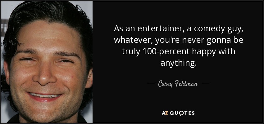 As an entertainer, a comedy guy, whatever, you're never gonna be truly 100-percent happy with anything. - Corey Feldman