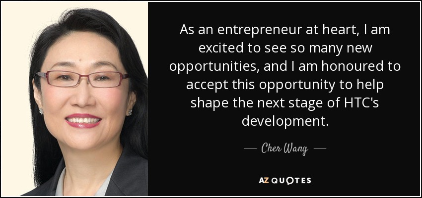 As an entrepreneur at heart, I am excited to see so many new opportunities, and I am honoured to accept this opportunity to help shape the next stage of HTC's development. - Cher Wang