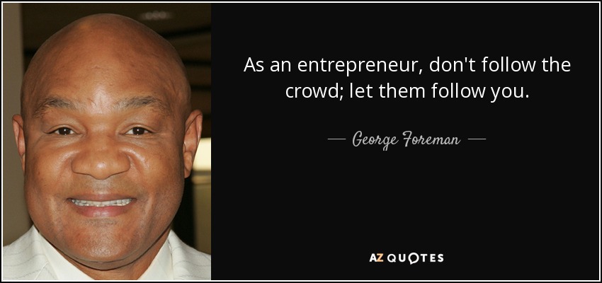 As an entrepreneur, don't follow the crowd; let them follow you. - George Foreman