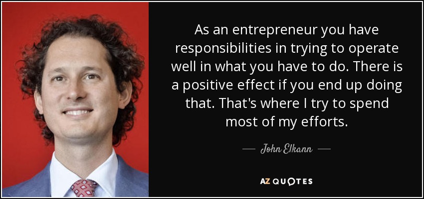 As an entrepreneur you have responsibilities in trying to operate well in what you have to do. There is a positive effect if you end up doing that. That's where I try to spend most of my efforts. - John Elkann