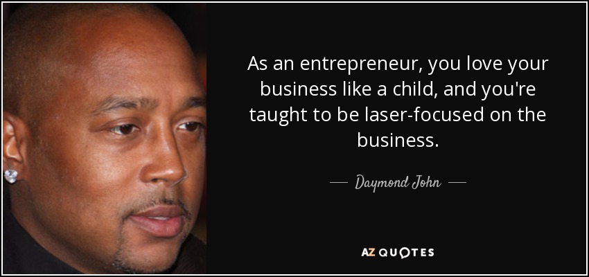As an entrepreneur, you love your business like a child, and you're taught to be laser-focused on the business. - Daymond John