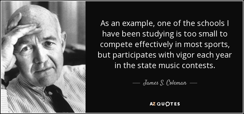 As an example, one of the schools I have been studying is too small to compete effectively in most sports, but participates with vigor each year in the state music contests. - James S. Coleman