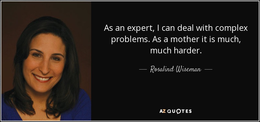 As an expert, I can deal with complex problems. As a mother it is much, much harder. - Rosalind Wiseman