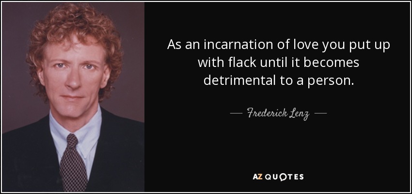As an incarnation of love you put up with flack until it becomes detrimental to a person. - Frederick Lenz