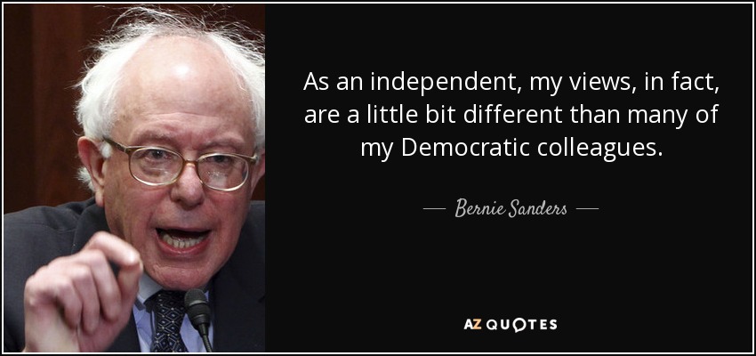 As an independent, my views, in fact, are a little bit different than many of my Democratic colleagues. - Bernie Sanders