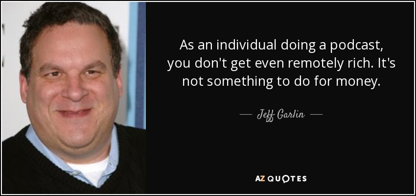 As an individual doing a podcast, you don't get even remotely rich. It's not something to do for money. - Jeff Garlin