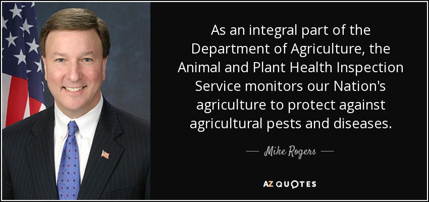 As an integral part of the Department of Agriculture, the Animal and Plant Health Inspection Service monitors our Nation's agriculture to protect against agricultural pests and diseases. - Mike Rogers