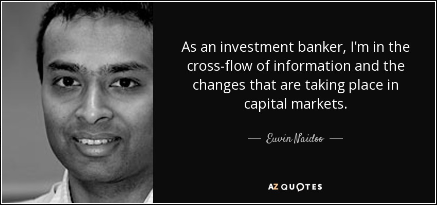 As an investment banker, I'm in the cross-flow of information and the changes that are taking place in capital markets. - Euvin Naidoo