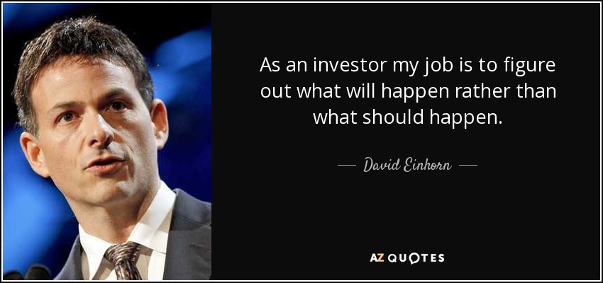 As an investor my job is to figure out what will happen rather than what should happen. - David Einhorn