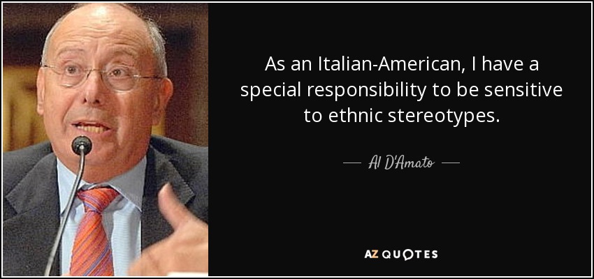 As an Italian-American, I have a special responsibility to be sensitive to ethnic stereotypes. - Al D'Amato