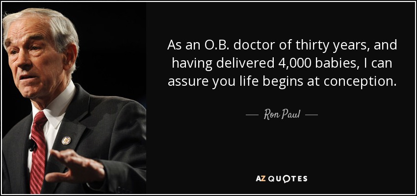 As an O.B. doctor of thirty years, and having delivered 4,000 babies, I can assure you life begins at conception. - Ron Paul