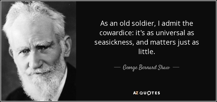 As an old soldier, I admit the cowardice: it's as universal as seasickness, and matters just as little. - George Bernard Shaw
