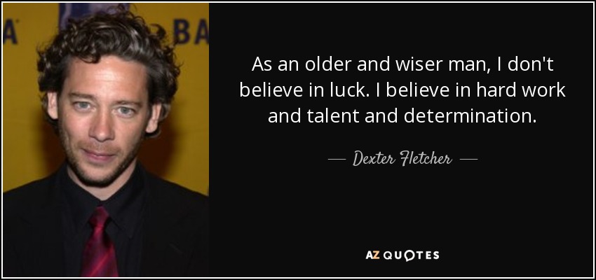 As an older and wiser man, I don't believe in luck. I believe in hard work and talent and determination. - Dexter Fletcher