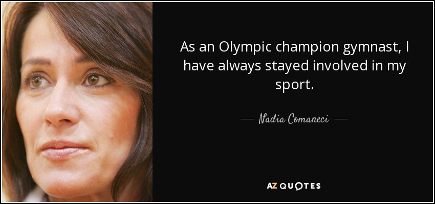 As an Olympic champion gymnast, I have always stayed involved in my sport. - Nadia Comaneci