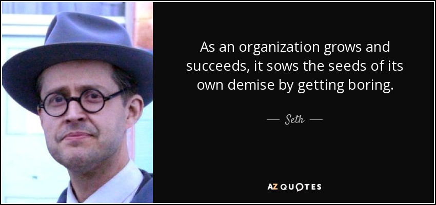 As an organization grows and succeeds, it sows the seeds of its own demise by getting boring. - Seth