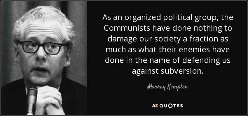 As an organized political group, the Communists have done nothing to damage our society a fraction as much as what their enemies have done in the name of defending us against subversion. - Murray Kempton