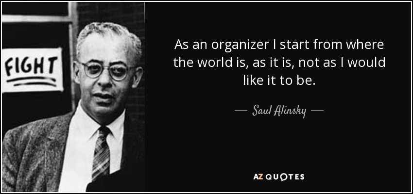 As an organizer I start from where the world is, as it is, not as I would like it to be. - Saul Alinsky