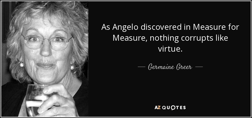 As Angelo discovered in Measure for Measure, nothing corrupts like virtue. - Germaine Greer