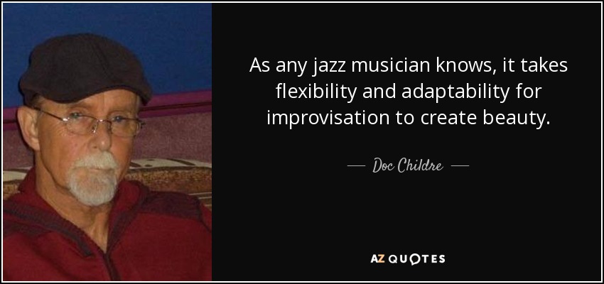 As any jazz musician knows, it takes flexibility and adaptability for improvisation to create beauty. - Doc Childre
