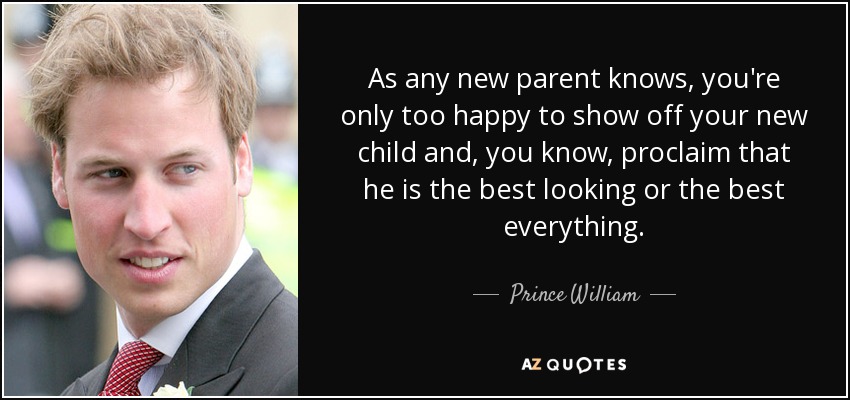 As any new parent knows, you're only too happy to show off your new child and, you know, proclaim that he is the best looking or the best everything. - Prince William