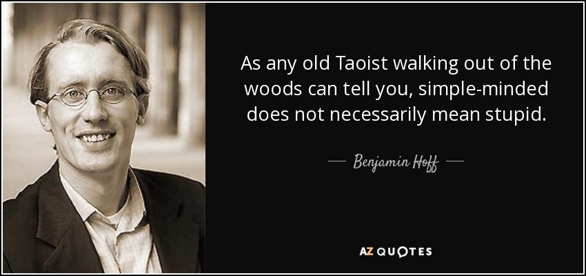 As any old Taoist walking out of the woods can tell you, simple-minded does not necessarily mean stupid. - Benjamin Hoff