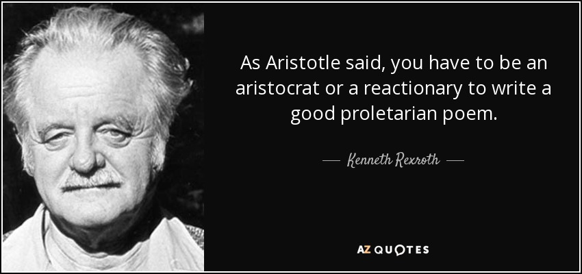 As Aristotle said, you have to be an aristocrat or a reactionary to write a good proletarian poem. - Kenneth Rexroth