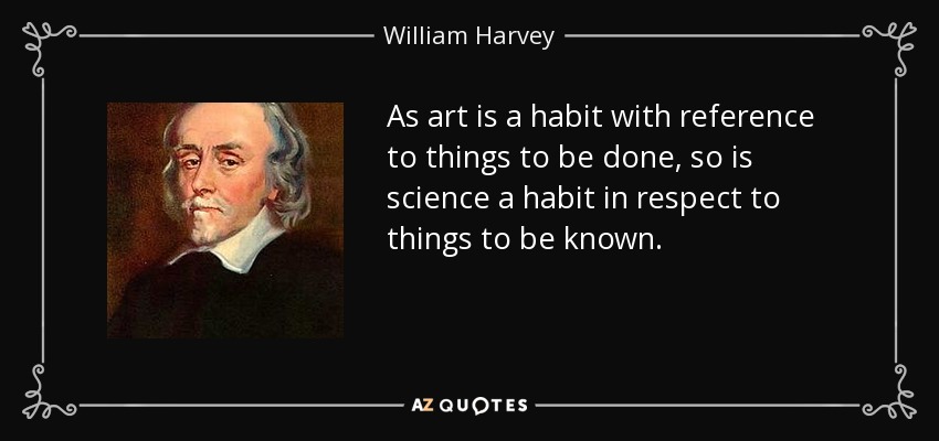 As art is a habit with reference to things to be done, so is science a habit in respect to things to be known. - William Harvey