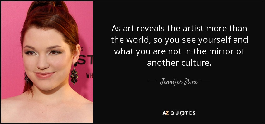 As art reveals the artist more than the world, so you see yourself and what you are not in the mirror of another culture. - Jennifer Stone