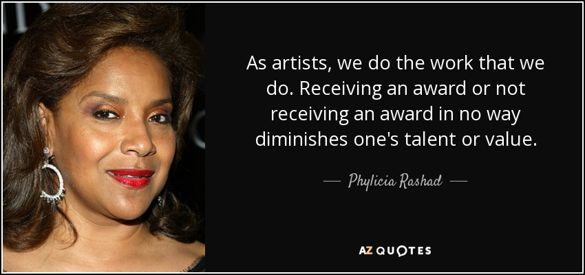 As artists, we do the work that we do. Receiving an award or not receiving an award in no way diminishes one's talent or value. - Phylicia Rashad
